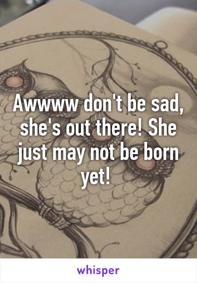 Awwww don't be sad, she's out there! She just may not be born yet! 