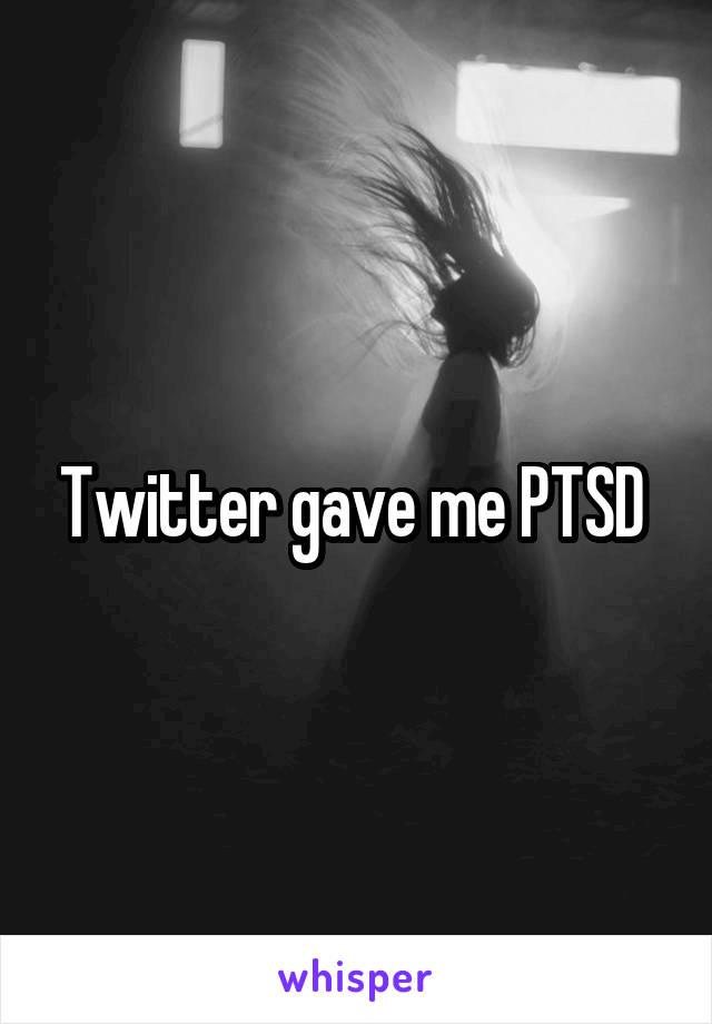 Twitter gave me PTSD 
