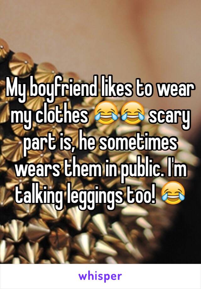 My boyfriend likes to wear my clothes 😂😂 scary part is, he sometimes wears them in public. I'm talking leggings too! 😂