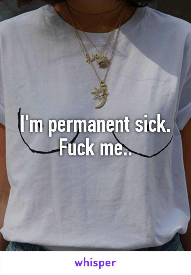 I'm permanent sick. Fuck me..