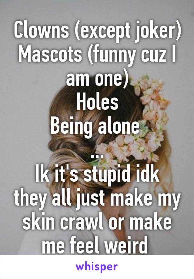 Clowns (except joker)
Mascots (funny cuz I am one)
Holes
Being alone 
...
Ik it's stupid idk they all just make my skin crawl or make me feel weird 