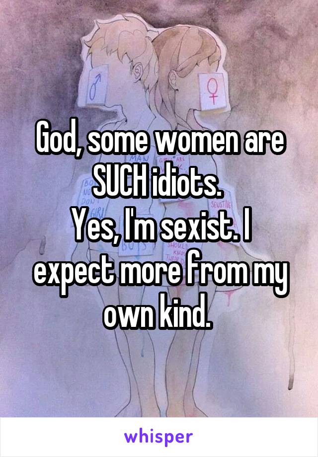 God, some women are SUCH idiots. 
Yes, I'm sexist. I expect more from my own kind. 