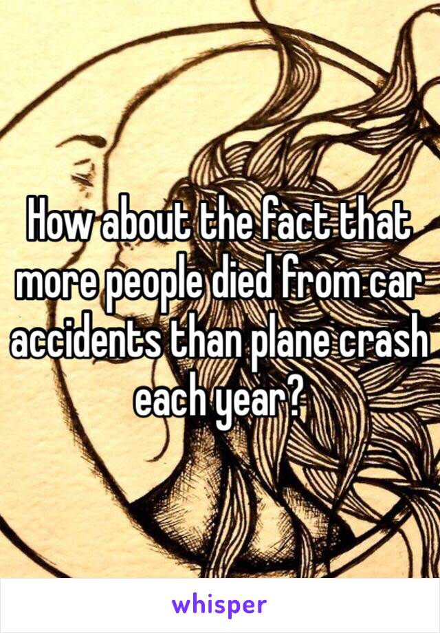 How about the fact that more people died from car accidents than plane crash each year?