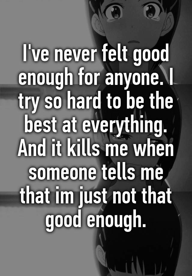 i-ve-never-felt-good-enough-for-anyone-i-try-so-hard-to-be-the-best-at