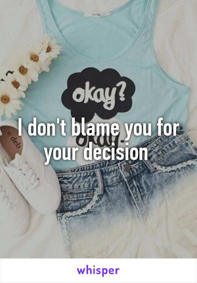 I don't blame you for your decision 