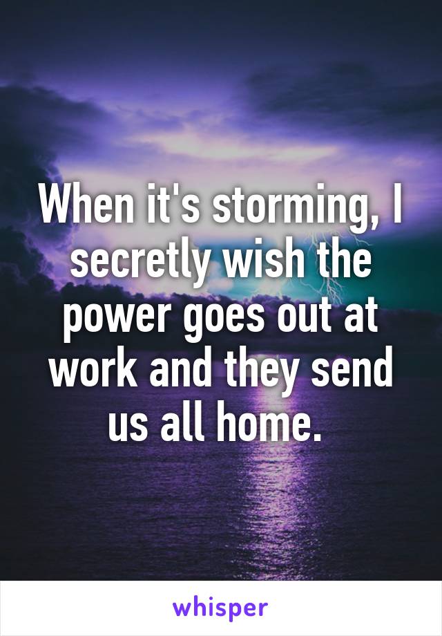 When it's storming, I secretly wish the power goes out at work and they send us all home. 