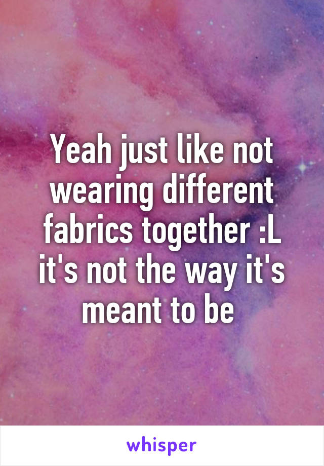 Yeah just like not wearing different fabrics together :L it's not the way it's meant to be 