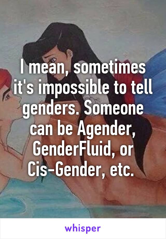 I mean, sometimes it's impossible to tell genders. Someone can be Agender, GenderFluid, or Cis-Gender, etc. 