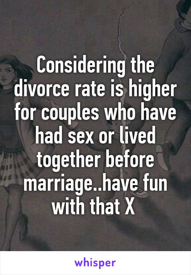 Considering the divorce rate is higher for couples who have had sex or lived together before marriage..have fun with that X 