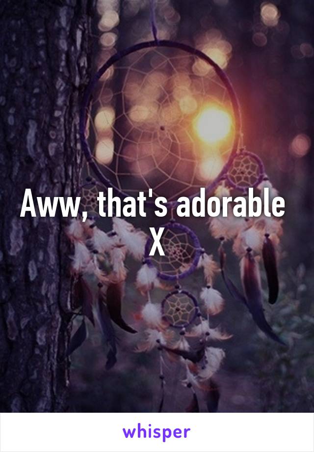 Aww, that's adorable 
X