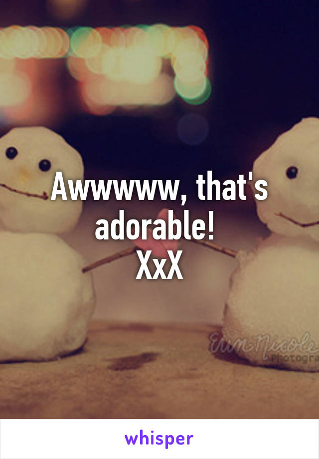 Awwwww, that's adorable! 
XxX