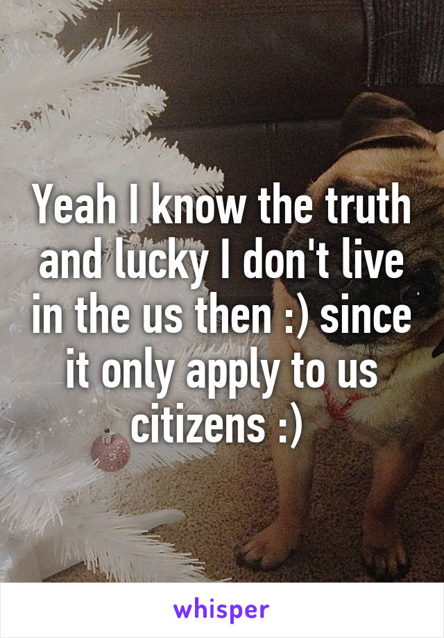 Yeah I know the truth and lucky I don't live in the us then :) since it only apply to us citizens :) 