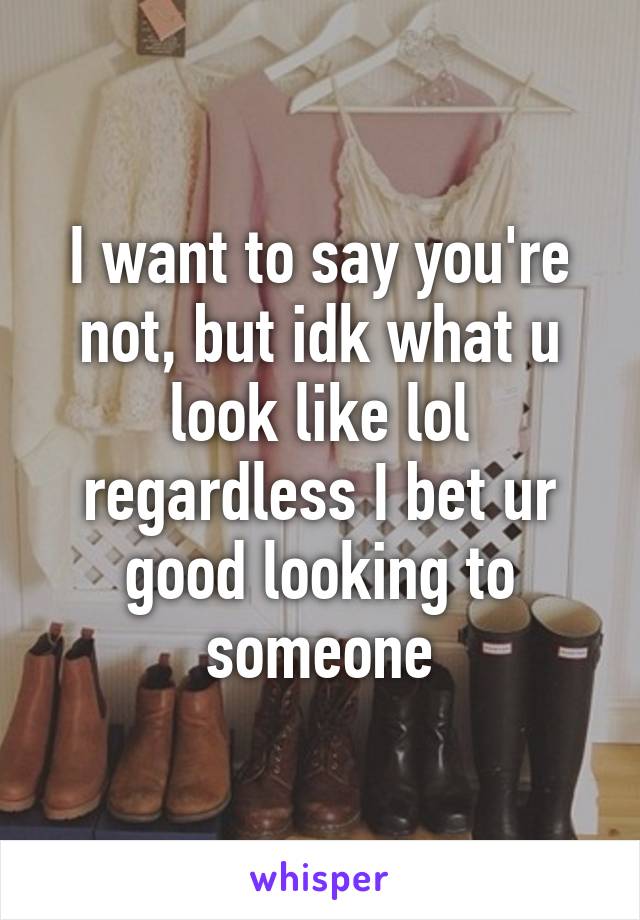 I want to say you're not, but idk what u look like lol regardless I bet ur good looking to someone