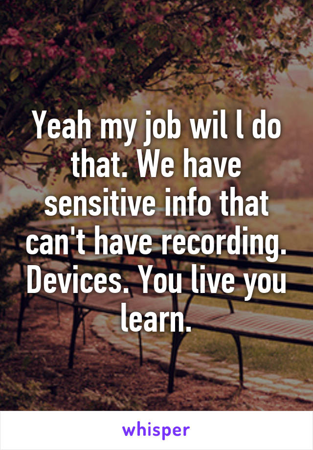 Yeah my job wil l do that. We have sensitive info that can't have recording. Devices. You live you learn.