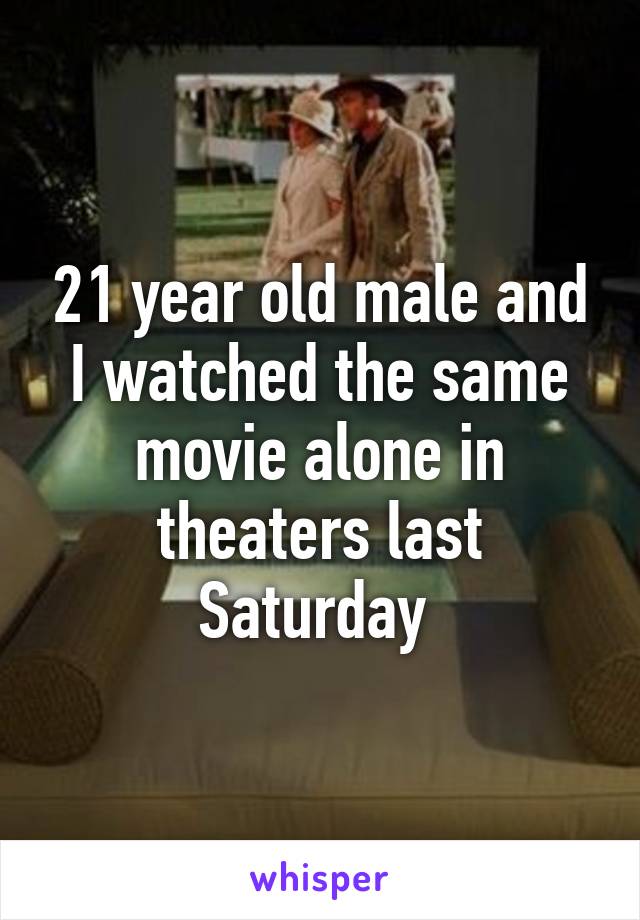 21 year old male and I watched the same movie alone in theaters last Saturday 