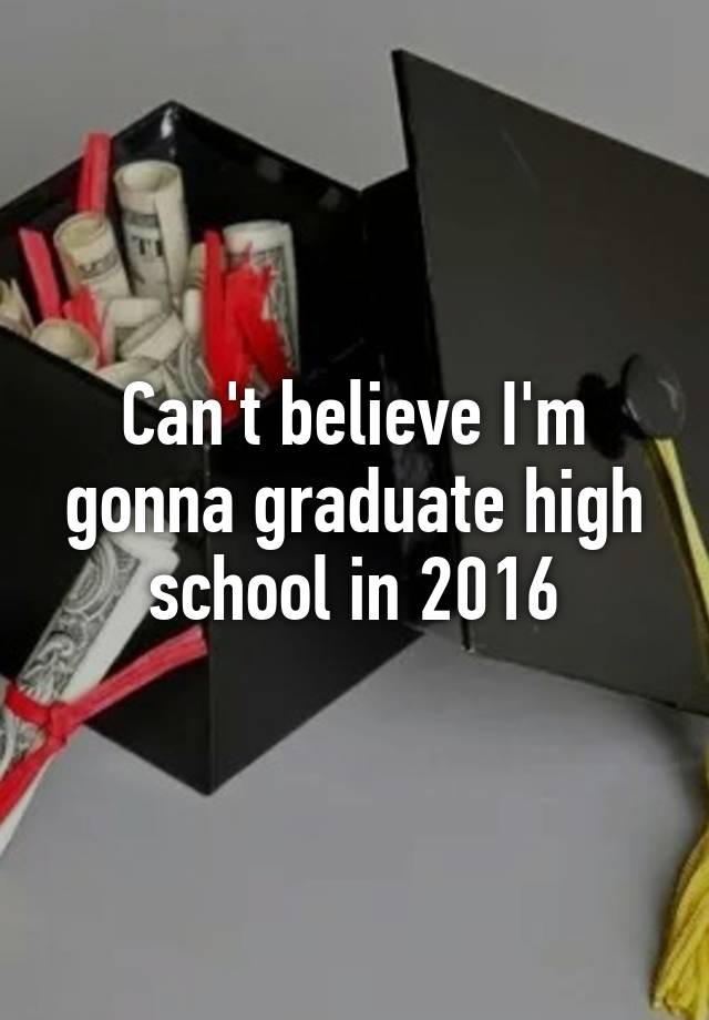 can-t-believe-i-m-gonna-graduate-high-school-in-2016