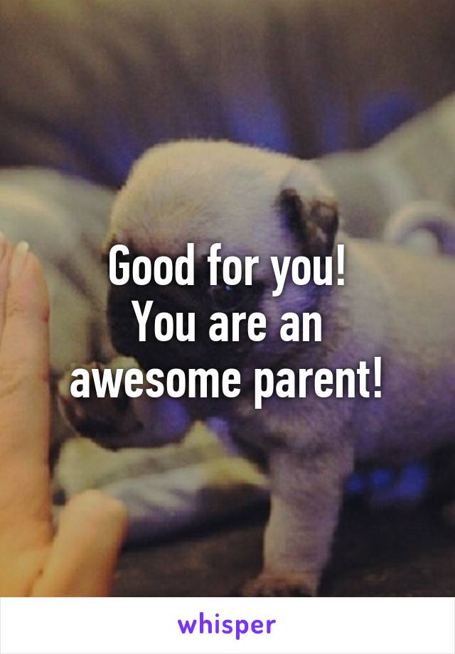 Good for you!
You are an awesome parent!