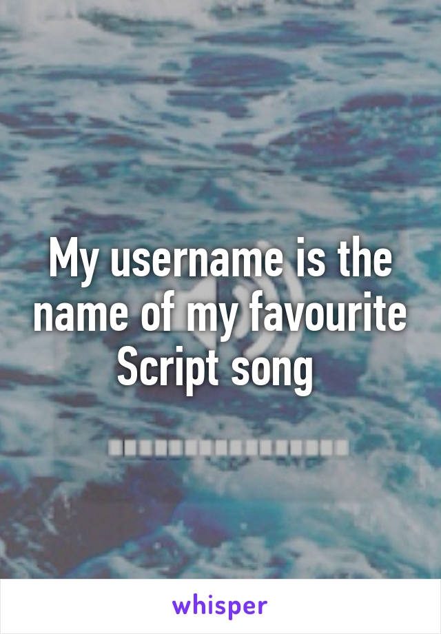 My username is the name of my favourite Script song 