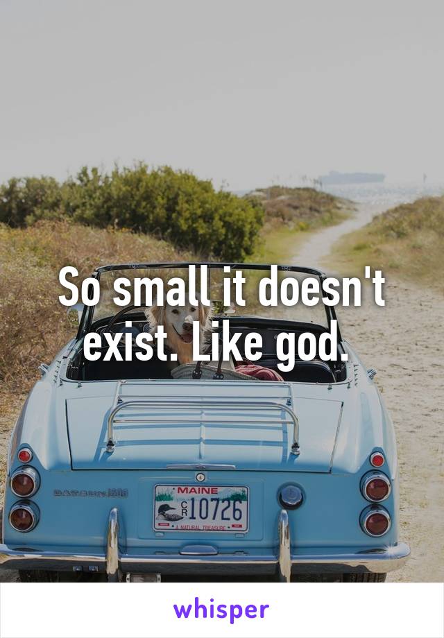 So small it doesn't exist. Like god. 