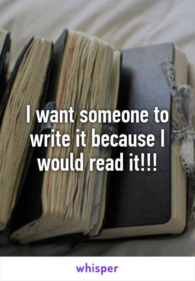 I want someone to write it because I would read it!!!