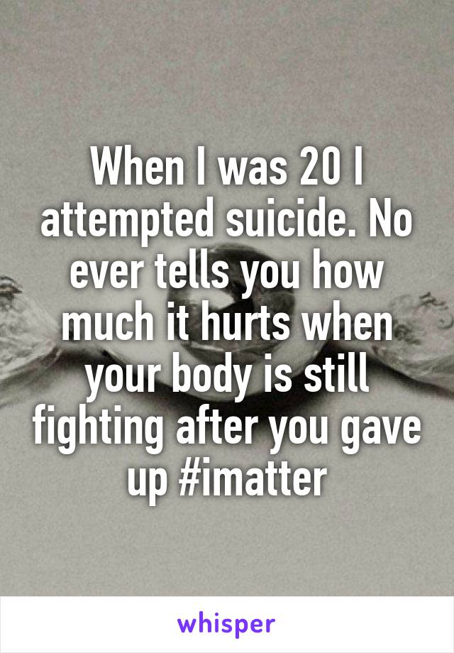 When I was 20 I attempted suicide. No ever tells you how much it hurts when your body is still fighting after you gave up #imatter