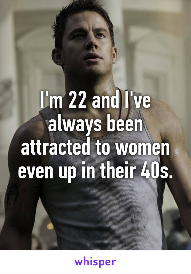 I'm 22 and I've always been attracted to women even up in their 40s.