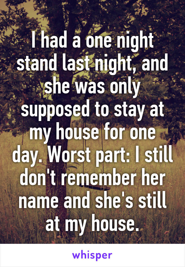 I had a one night stand last night, and she was only supposed to stay at my house for one day. Worst part: I still don't remember her name and she's still at my house.