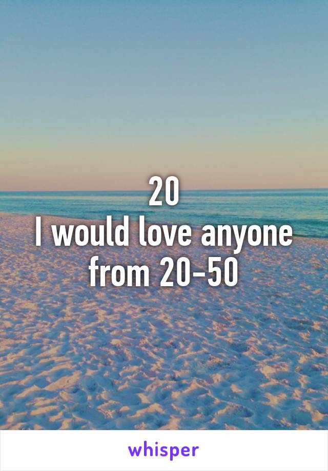 20
I would love anyone from 20-50