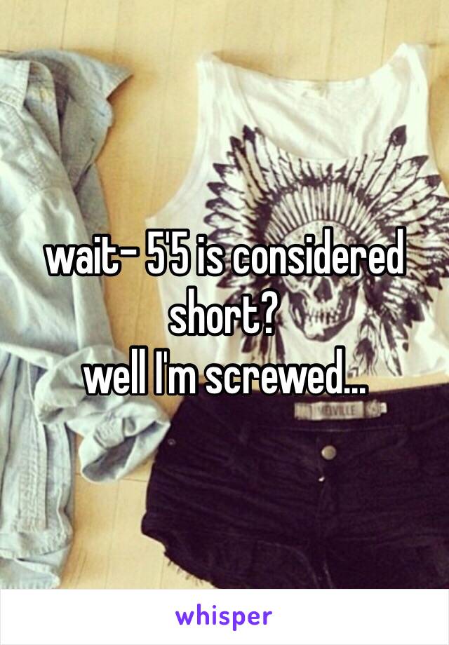 wait- 5'5 is considered short?
well I'm screwed...
