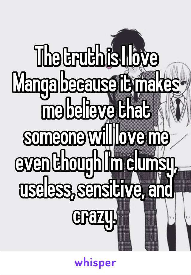 The truth is I love Manga because it makes me believe that someone will love me even though I'm clumsy, useless, sensitive, and crazy. 