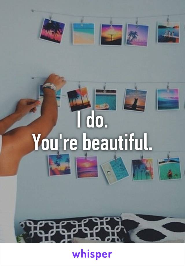 I do.
You're beautiful.