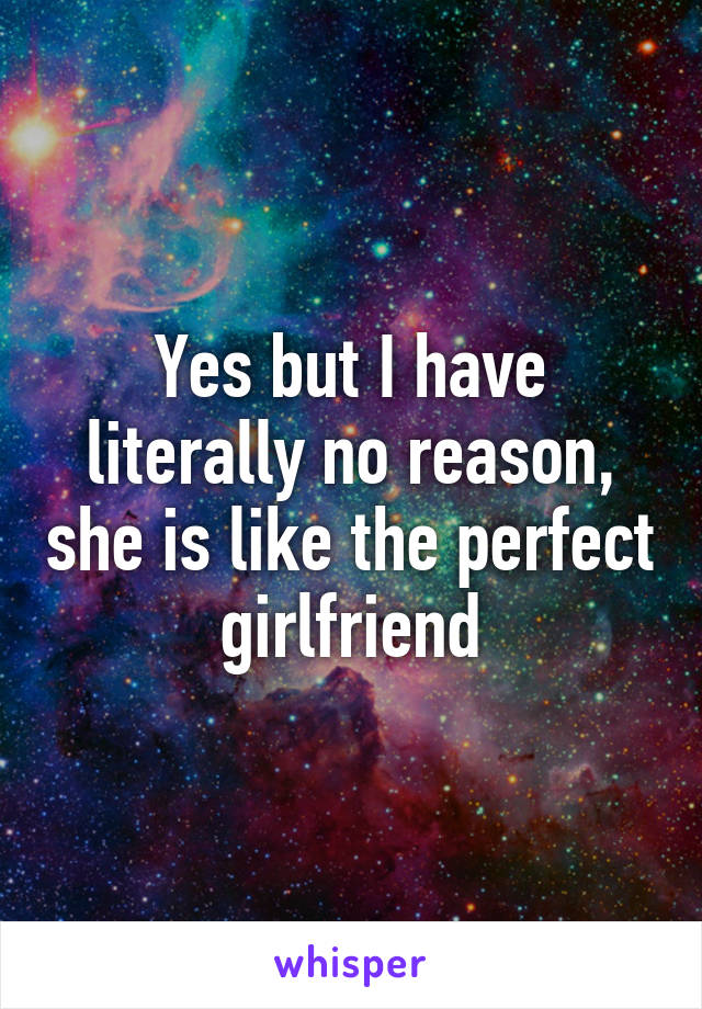 Yes but I have literally no reason, she is like the perfect girlfriend