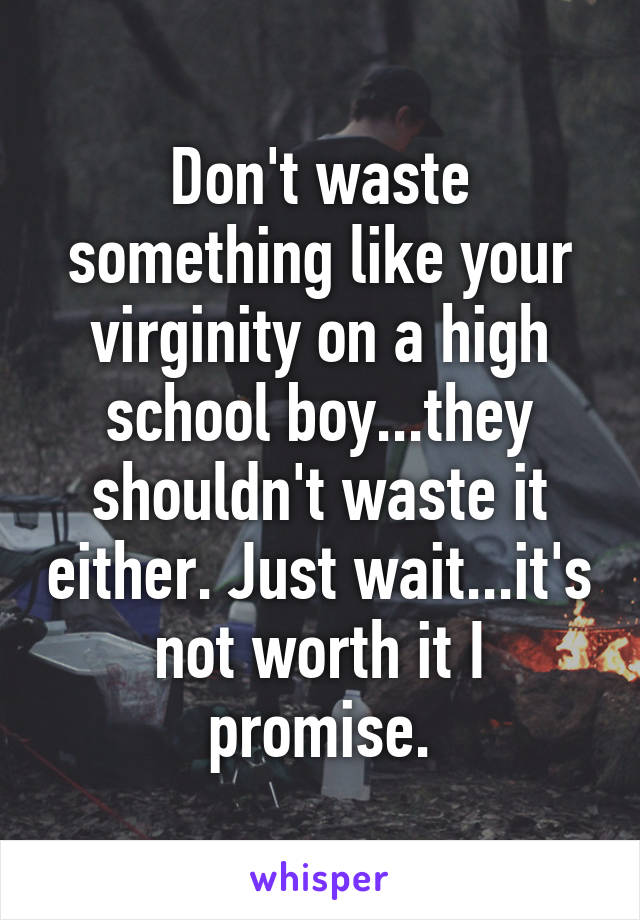 Don't waste something like your virginity on a high school boy...they shouldn't waste it either. Just wait...it's not worth it I promise.