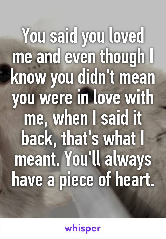 You said you loved me and even though I know you didn't mean you were in love with me, when I said it back, that's what I meant. You'll always have a piece of heart. 