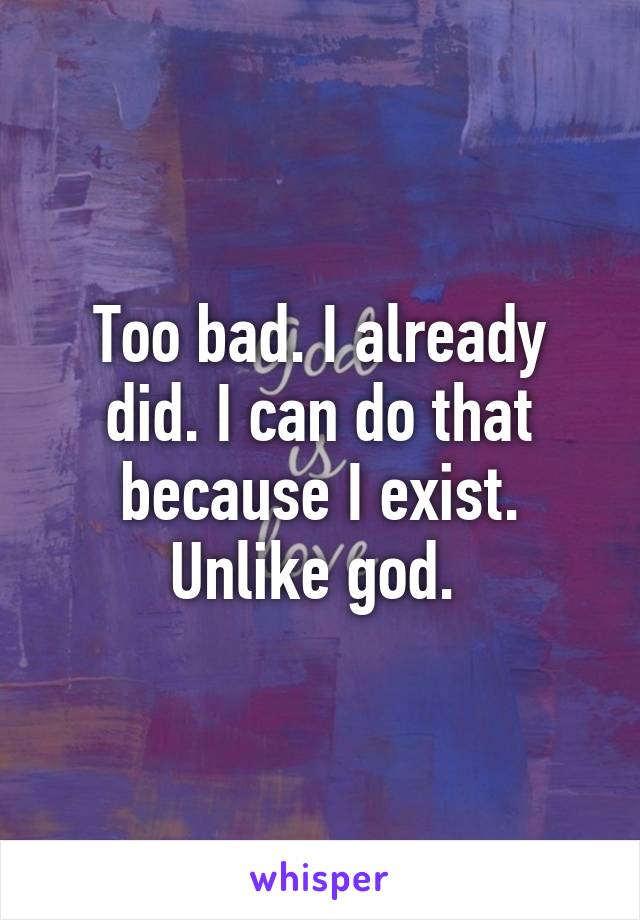 Too bad. I already did. I can do that because I exist. Unlike god. 