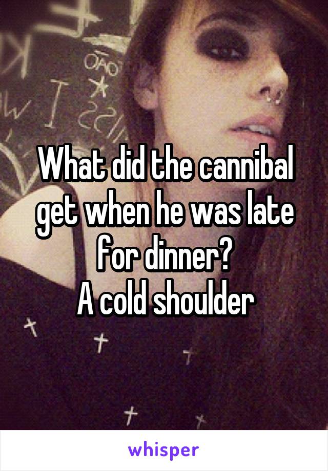 What did the cannibal get when he was late for dinner?
A cold shoulder