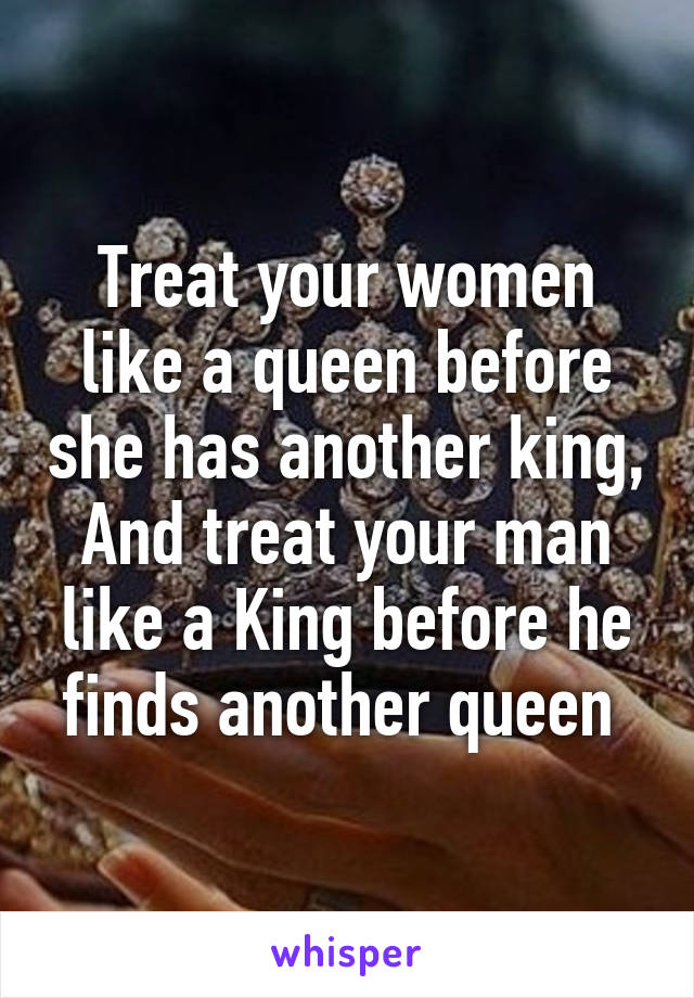 Treat your women like a queen before she has another king, And treat your man like a King before he finds another queen 