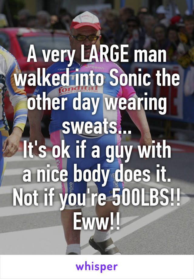 A very LARGE man walked into Sonic the other day wearing sweats...
It's ok if a guy with a nice body does it. Not if you're 500LBS!! Eww!!