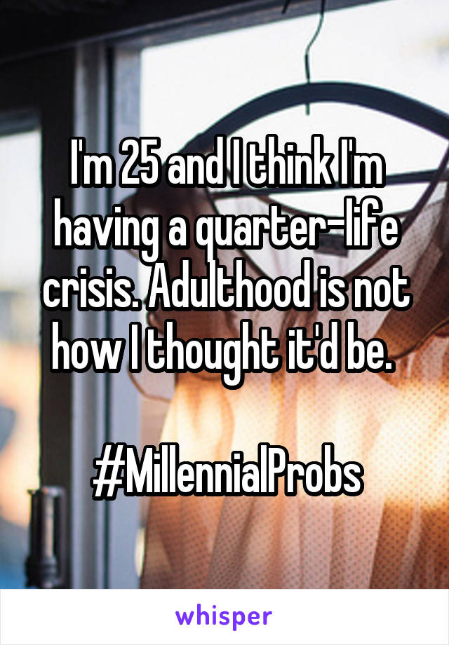 I'm 25 and I think I'm having a quarter-life crisis. Adulthood is not how I thought it'd be. 

#MillennialProbs