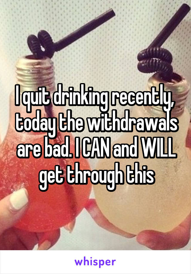 I quit drinking recently,  today the withdrawals are bad. I CAN and WILL get through this