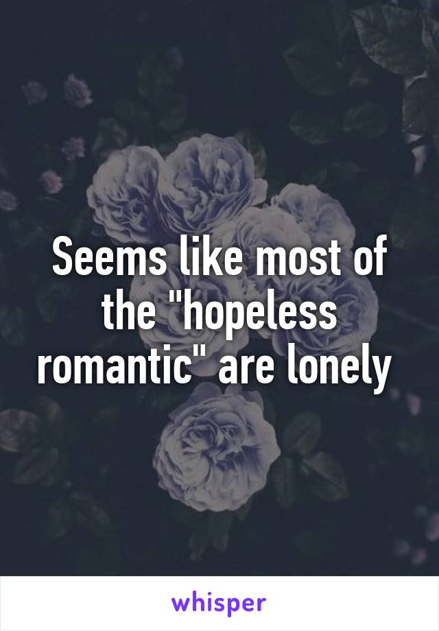 Seems like most of the "hopeless romantic" are lonely 