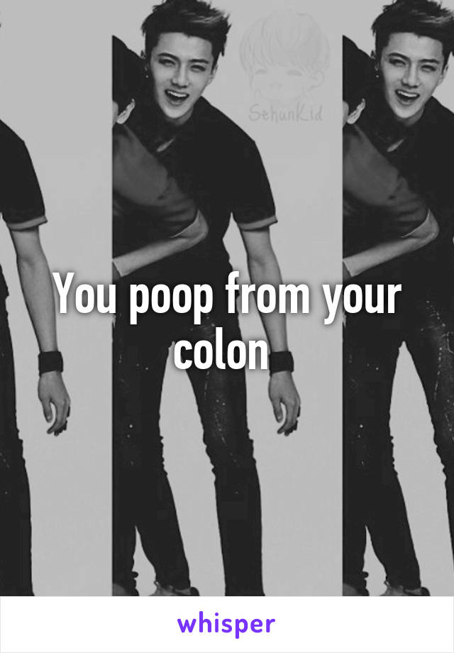 You poop from your colon 