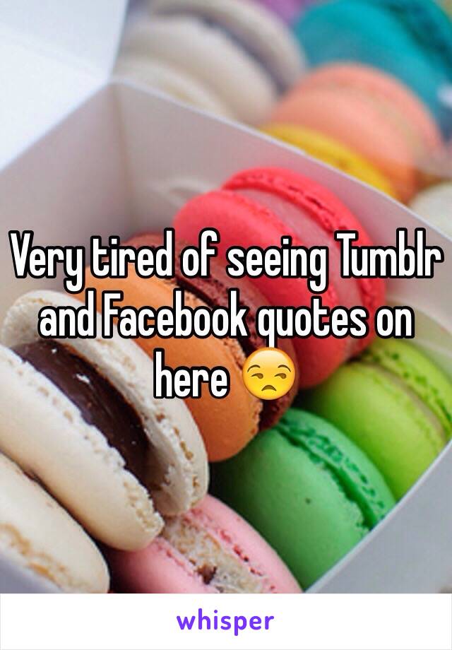 Very tired of seeing Tumblr and Facebook quotes on here 😒