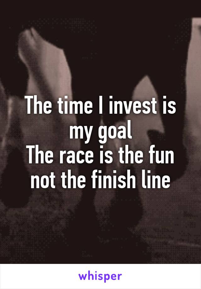 The time I invest is my goal
The race is the fun not the finish line