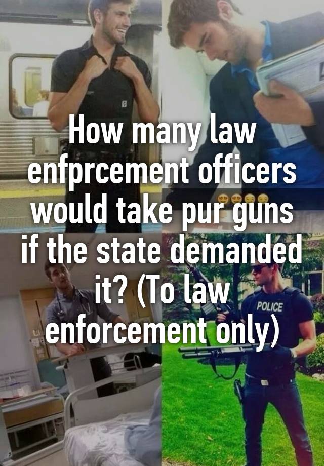 How many law enfprcement officers would take pur guns if the state demanded it? (To law enforcement only)