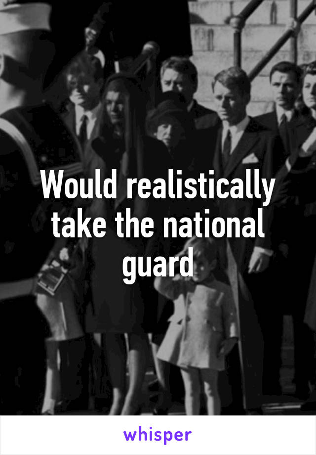 Would realistically take the national guard