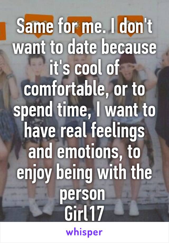 Same for me. I don't want to date because it's cool of comfortable, or to spend time, I want to have real feelings and emotions, to enjoy being with the person 
Girl17