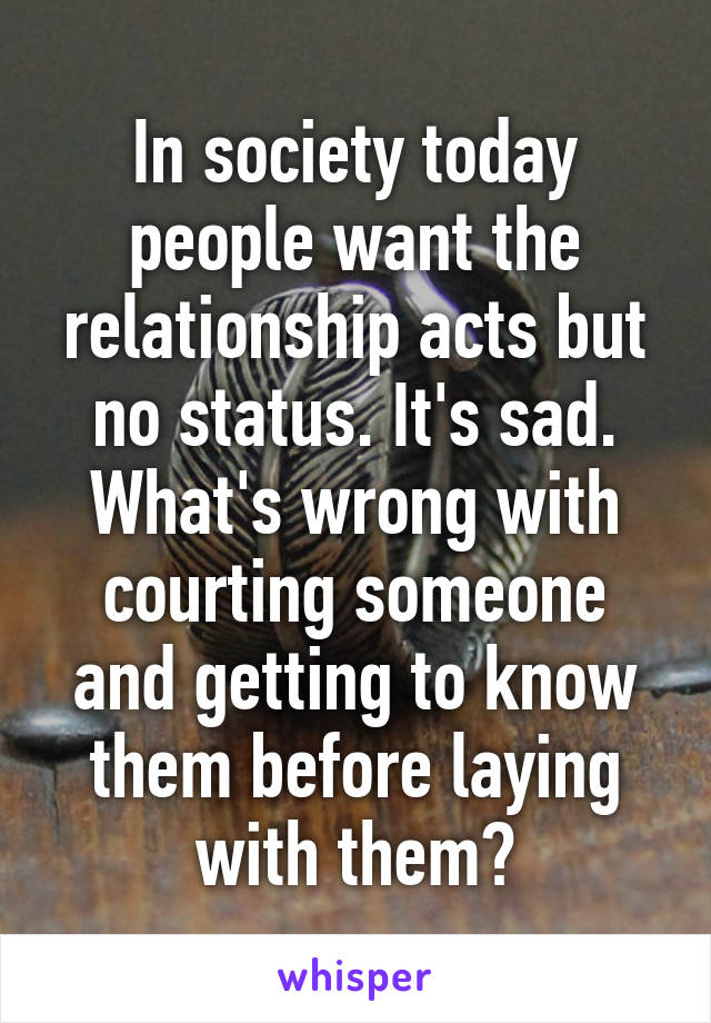 In society today people want the relationship acts but no status. It's sad. What's wrong with courting someone and getting to know them before laying with them?