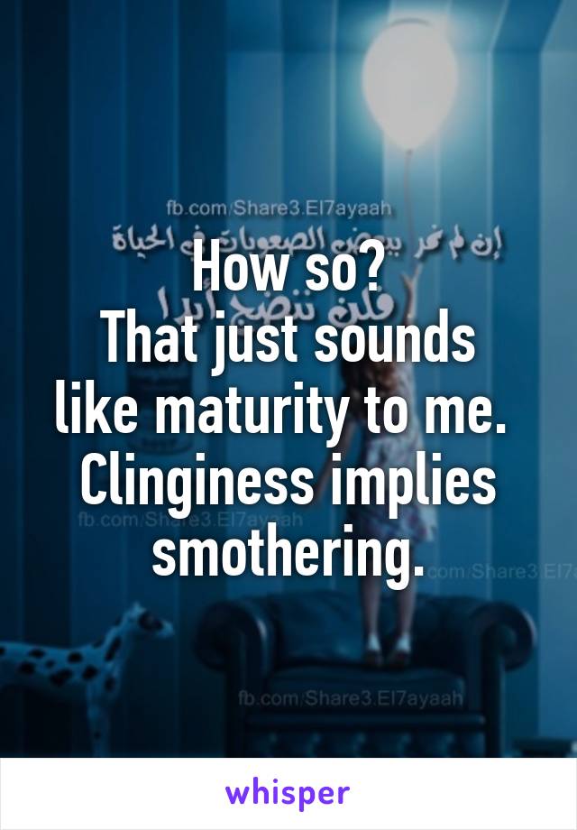 How so?
That just sounds like maturity to me.  Clinginess implies smothering.