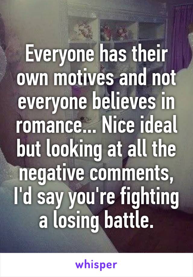 Everyone has their own motives and not everyone believes in romance... Nice ideal but looking at all the negative comments, I'd say you're fighting a losing battle.